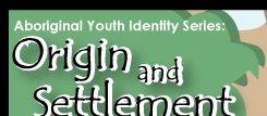 Aboriginal Youth Identity Series: Origin and Settlement